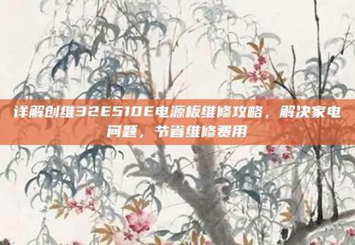 详解创维32E510E电源板维修攻略，解决家电问题，节省维修费用