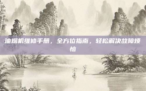 油烟机维修手册,全方位指南,轻松解决故障烦恼