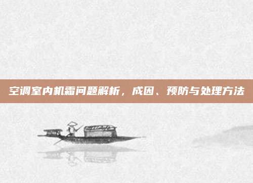 空调室内机霜问题解析,成因、预防与处理方法