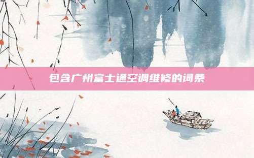 包含广州富士通空调维修的词条