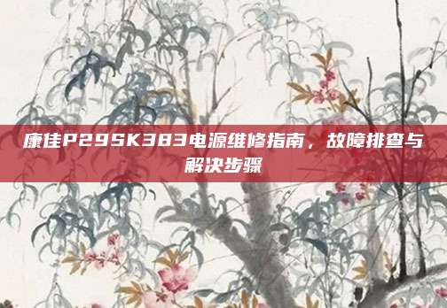 康佳P29SK383电源维修指南，故障排查与解决步骤