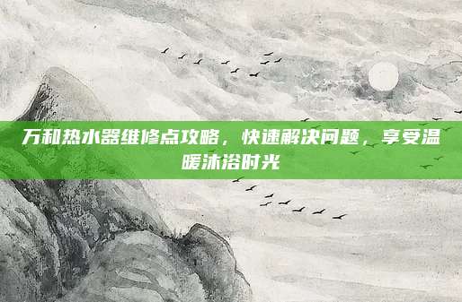 万和热水器维修点攻略，快速解决问题，享受温暖沐浴时光