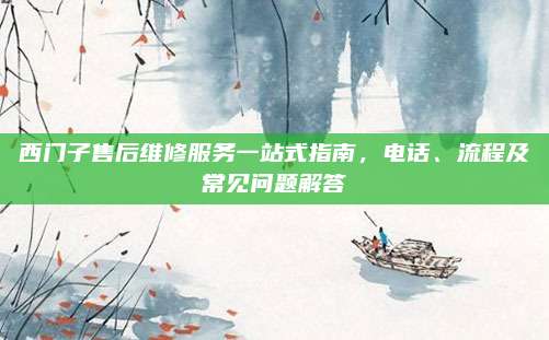 西门子售后维修服务一站式指南，电话、流程及常见问题解答