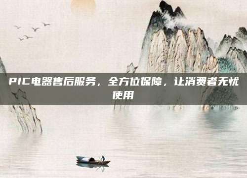 PIC电器售后服务，全方位保障，让消费者无忧使用