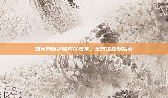 如何判断冰箱制冷效果，全方位检测指南