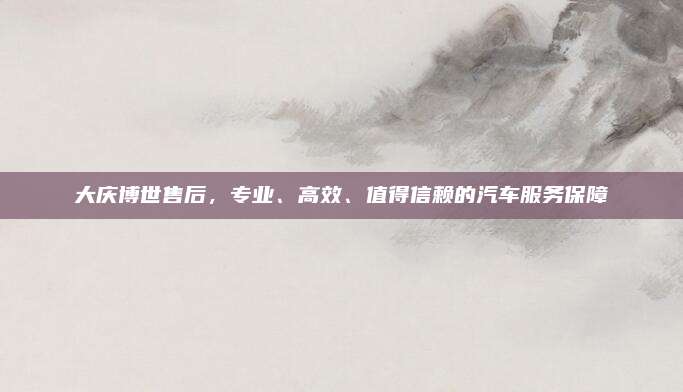 大庆博世售后，专业、高效、值得信赖的汽车服务保障