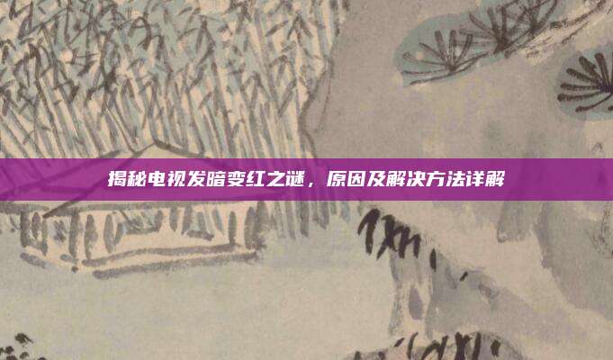 揭秘电视发暗变红之谜，原因及解决方法详解