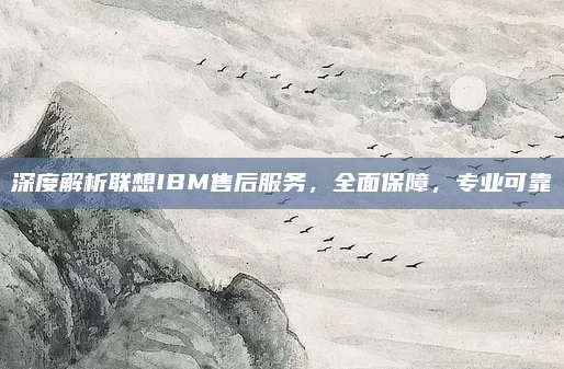 深度解析联想IBM售后服务,全面保障,专业可靠