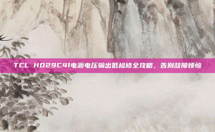 TCL HD29C41电源电压输出低检修全攻略,告别故障烦恼
