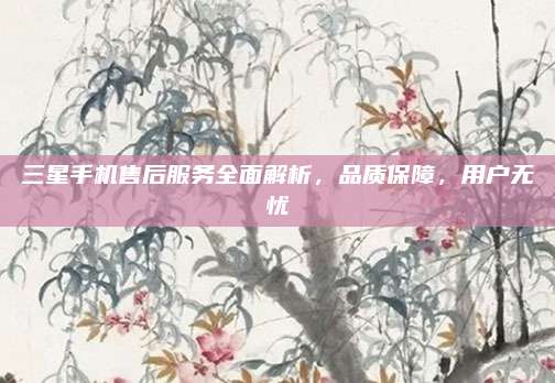 三星手机售后服务全面解析,品质保障,用户无忧