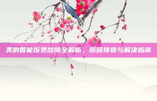 美的智能饭煲故障全解析，原因排查与解决指南
