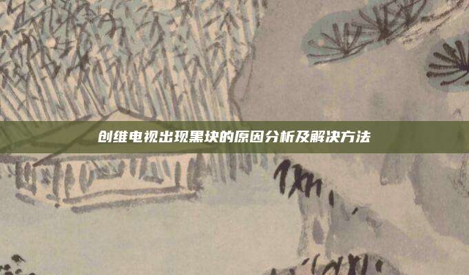 创维电视出现黑块的原因分析及解决方法