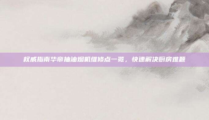 权威指南华帝抽油烟机维修点一览，快速解决厨房难题
