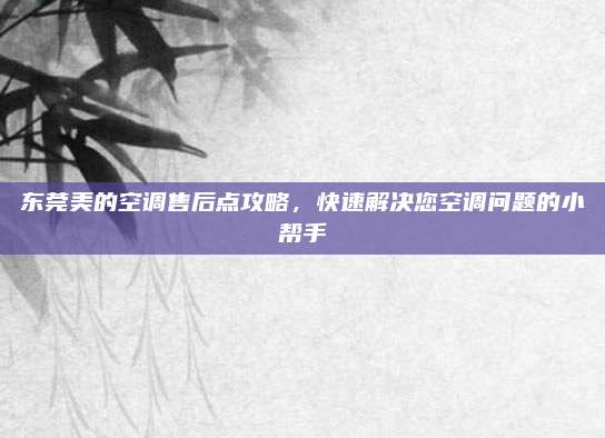东莞美的空调售后点攻略，快速解决您空调问题的小帮手