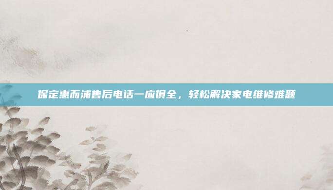 保定惠而浦售后电话一应俱全，轻松解决家电维修难题
