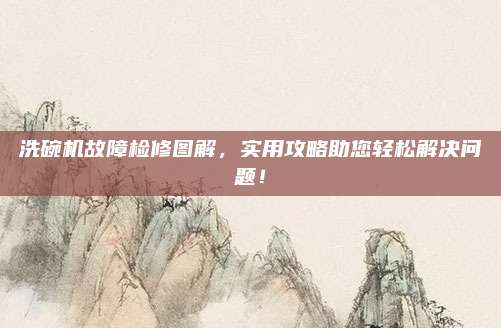 洗碗机故障检修图解，实用攻略助您轻松解决问题！