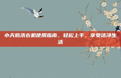 小天鹅洗衣机使用指南，轻松上手，享受洁净生活