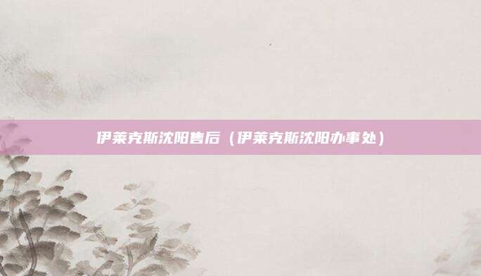 伊莱克斯沈阳售后（伊莱克斯沈阳办事处）
