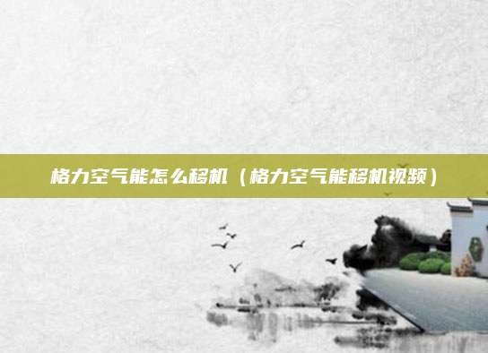 格力空气能怎么移机（格力空气能移机视频）