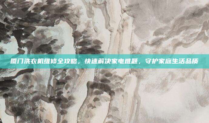 厦门洗衣机维修全攻略，快速解决家电难题，守护家庭生活品质