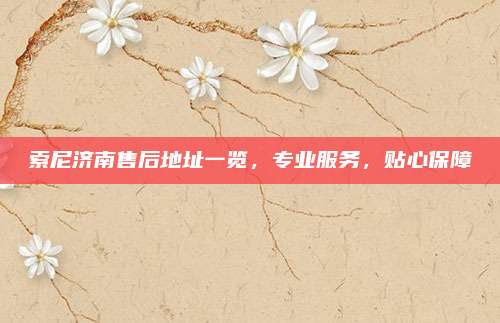 索尼济南售后地址一览，专业服务，贴心保障