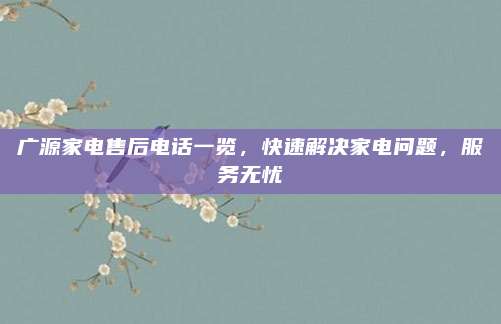 广源家电售后电话一览，快速解决家电问题，服务无忧