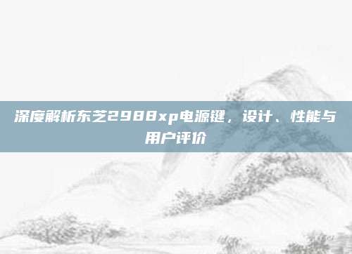 深度解析东芝2988xp电源键，设计、性能与用户评价