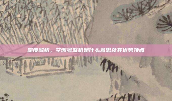 深度解析，空调多联机是什么意思及其优势特点
