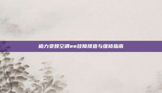格力变频空调ee故障排查与维修指南
