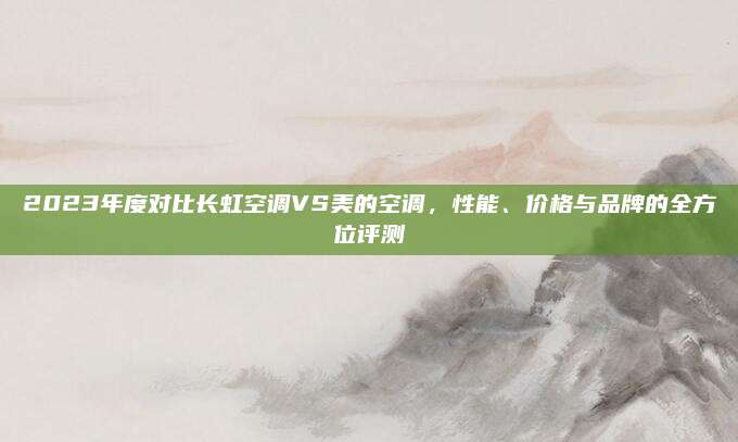 2023年度对比长虹空调VS美的空调，性能、价格与品牌的全方位评测