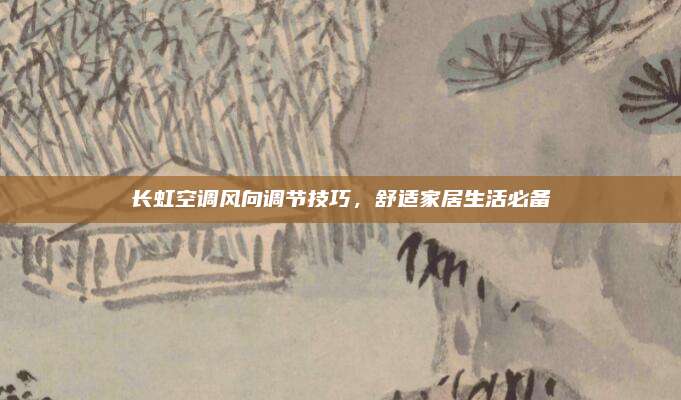 长虹空调风向调节技巧,舒适家居生活必备