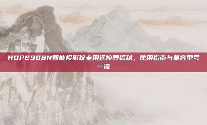 HDP2908N智能投影仪专用遥控器揭秘,使用指南与兼容型号一览