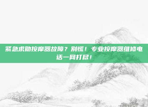 紧急求助按摩器故障?别慌!专业按摩器维修电话一网打尽!