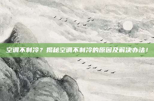 空调不制冷?揭秘空调不制冷的原因及解决办法!