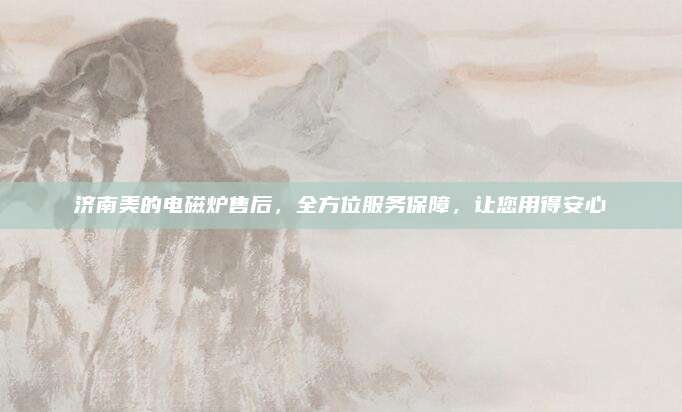 济南美的电磁炉售后,全方位服务保障,让您用得安心