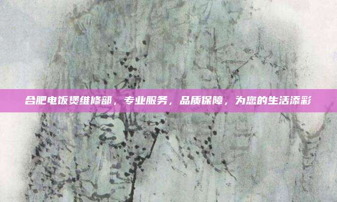 合肥电饭煲维修部，专业服务，品质保障，为您的生活添彩