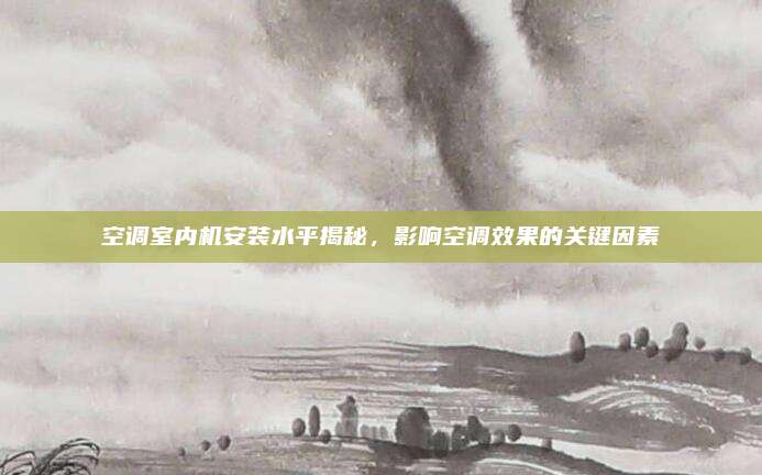 空调室内机安装水平揭秘，影响空调效果的关键因素