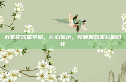 石家庄志高空调，匠心独运，领跑智慧家居新时代