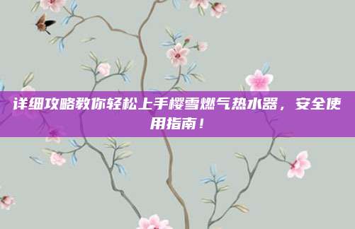 详细攻略教你轻松上手樱雪燃气热水器，安全使用指南！
