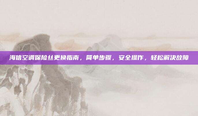 海信空调保险丝更换指南,简单步骤,安全操作,轻松解决故障
