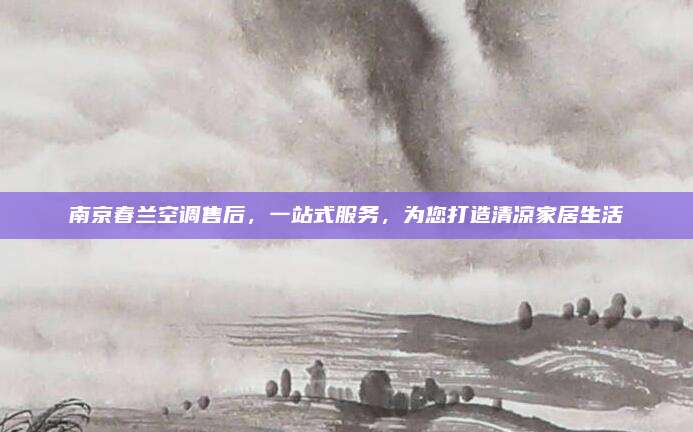 南京春兰空调售后，一站式服务，为您打造清凉家居生活