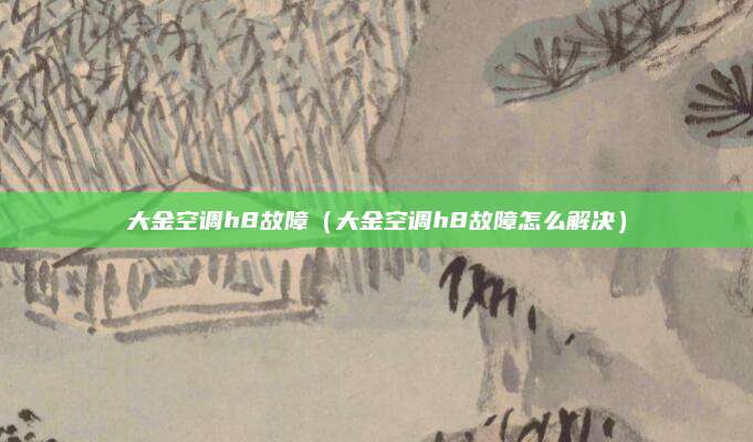 大金空调h8故障(大金空调h8故障怎么解决)