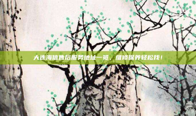 大连海信售后服务地址一览，维修保养轻松找！