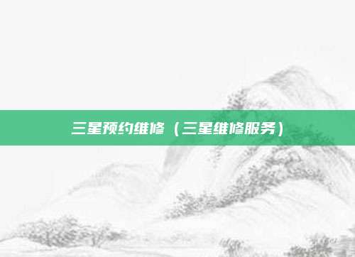 三星预约维修(三星维修服务)