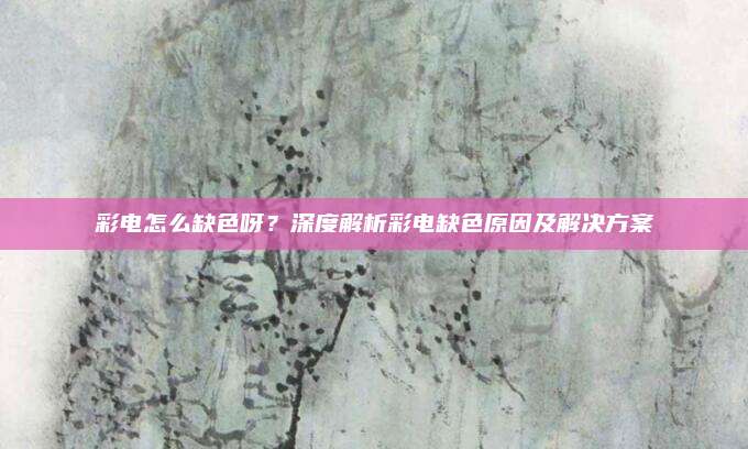 彩电怎么缺色呀？深度解析彩电缺色原因及解决方案