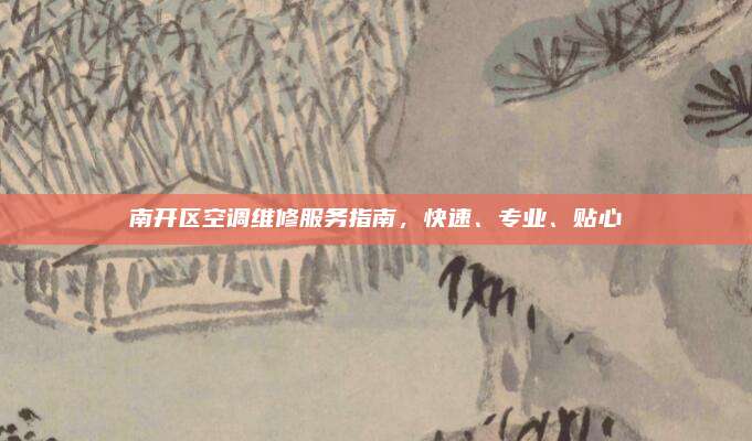 南开区空调维修服务指南，快速、专业、贴心