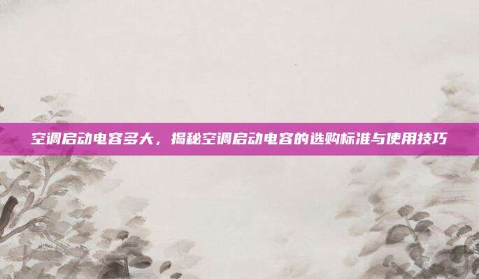 空调启动电容多大，揭秘空调启动电容的选购标准与使用技巧