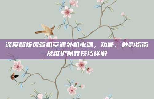 深度解析风管机空调外机电源，功能、选购指南及维护保养技巧详解