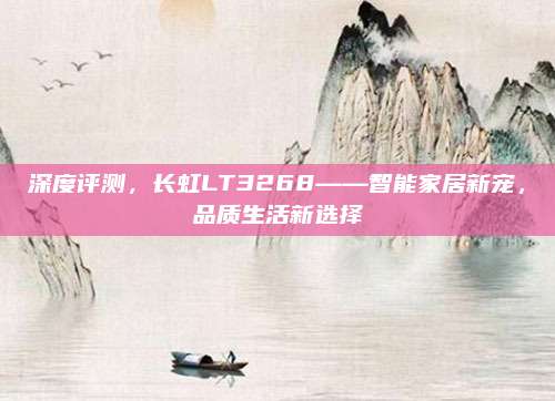 深度评测，长虹LT3268——智能家居新宠，品质生活新选择