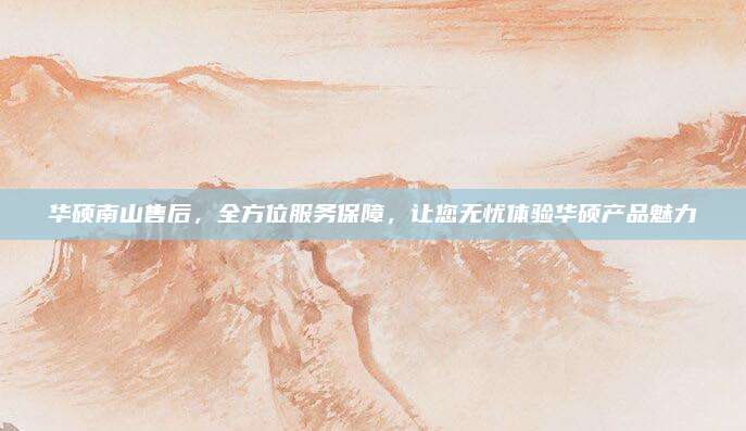 华硕南山售后，全方位服务保障，让您无忧体验华硕产品魅力